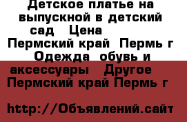 Детское платье на выпускной в детский сад › Цена ­ 2 000 - Пермский край, Пермь г. Одежда, обувь и аксессуары » Другое   . Пермский край,Пермь г.